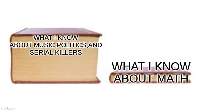 Big book small book | WHAT I KNOW ABOUT MUSIC,POLITICS,AND SERIAL KILLERS WHAT I KNOW ABOUT MATH | image tagged in big book small book | made w/ Imgflip meme maker