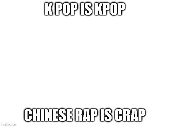 Blank White Template | K POP IS KPOP; CHINESE RAP IS CRAP | image tagged in blank white template | made w/ Imgflip meme maker