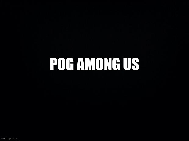 Black background | POG AMONG US | image tagged in black background | made w/ Imgflip meme maker