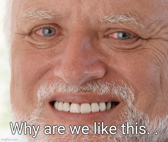 Hide the Pain Harold | Why are we like this. . | image tagged in hide the pain harold | made w/ Imgflip meme maker