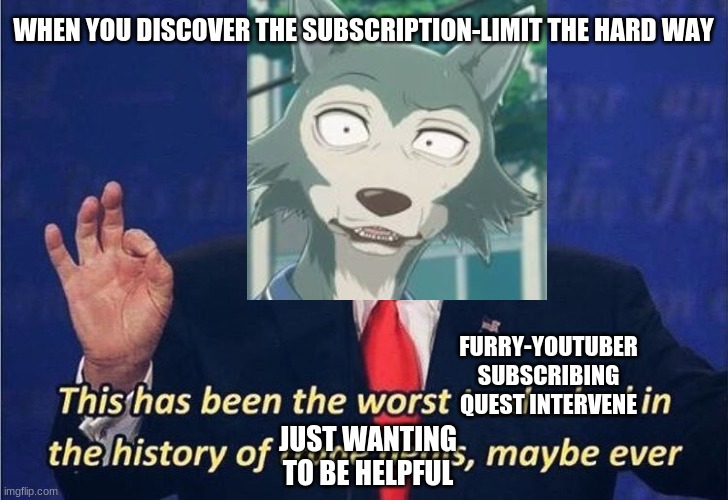 when you feel the need to help out youtube furry popularity by subscribing... too much.. | WHEN YOU DISCOVER THE SUBSCRIPTION-LIMIT THE HARD WAY; FURRY-YOUTUBER SUBSCRIBING QUEST INTERVENE; JUST WANTING TO BE HELPFUL | image tagged in donald trump worst trade deal,furry memes,youtube,youtubers,furry,anime | made w/ Imgflip meme maker