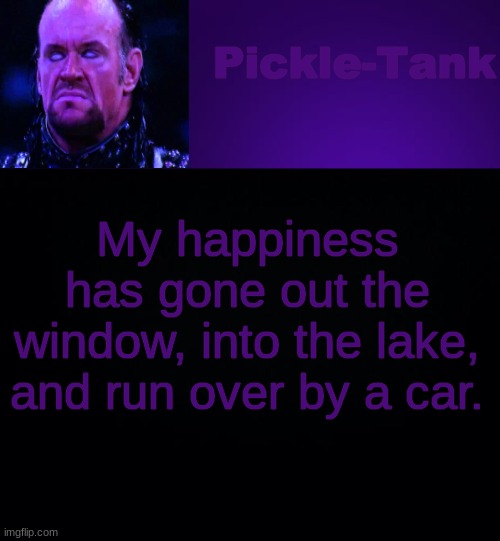 Pickle-Tank but it's his fav wrestler | My happiness has gone out the window, into the lake, and run over by a car. | image tagged in pickle-tank but it's his fav wrestler | made w/ Imgflip meme maker