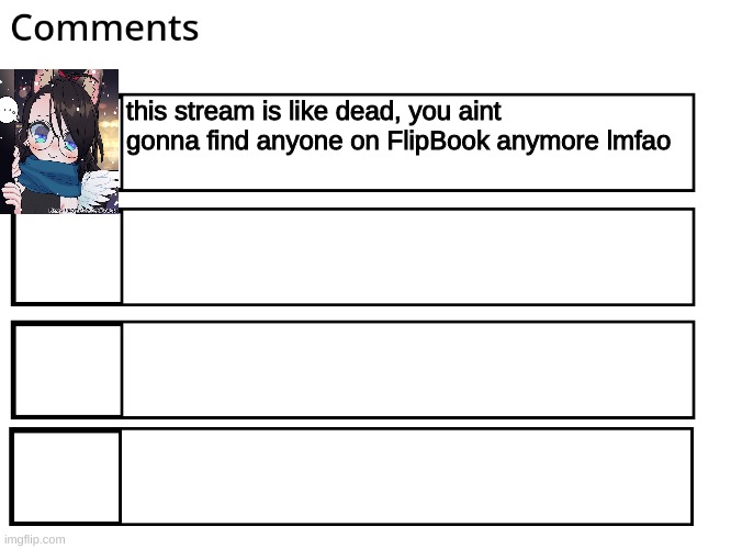 FlipBook comments | this stream is like dead, you aint gonna find anyone on FlipBook anymore lmfao | image tagged in flipbook comments | made w/ Imgflip meme maker