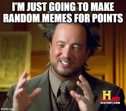 random memes GO GO GO | I'M JUST GOING TO MAKE RANDOM MEMES FOR POINTS | image tagged in memes,ancient aliens | made w/ Imgflip meme maker