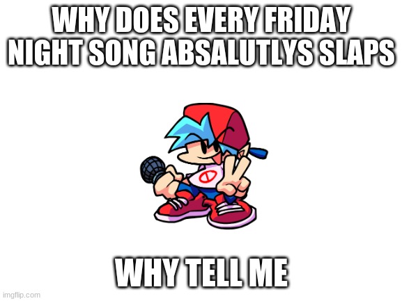 THEY ARE SO GOOD | WHY DOES EVERY FRIDAY NIGHT SONG ABSALUTLYS SLAPS; WHY TELL ME | image tagged in blank white template | made w/ Imgflip meme maker