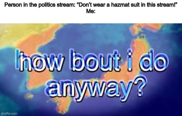 How about I do it anyway? | Person in the politics stream: “Don’t wear a hazmat suit in this stream!”
Me: | image tagged in how about i do it anyway | made w/ Imgflip meme maker