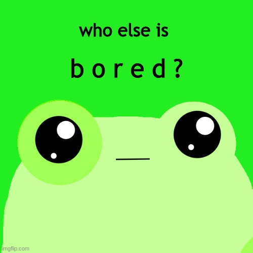 . | who else is; b o r e d ? | made w/ Imgflip meme maker