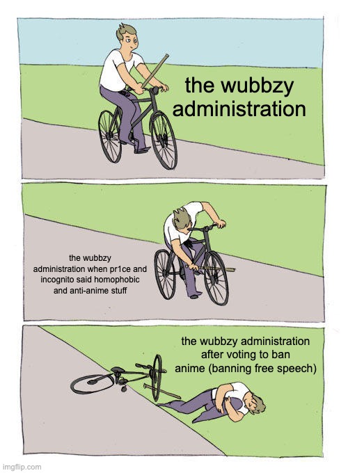 Bike Fall Meme | the wubbzy administration; the wubbzy administration when pr1ce and incognito said homophobic and anti-anime stuff; the wubbzy administration after voting to ban anime (banning free speech) | image tagged in memes,bike fall | made w/ Imgflip meme maker