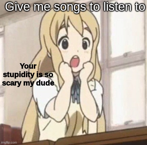 Your stupidity is so scary my dude | Give me songs to listen to | image tagged in your stupidity is so scary my dude | made w/ Imgflip meme maker