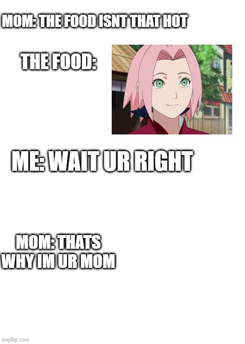 Eh... | MOM: THE FOOD ISNT THAT HOT; THE FOOD:; ME: WAIT UR RIGHT; MOM: THATS WHY IM UR MOM | made w/ Imgflip meme maker