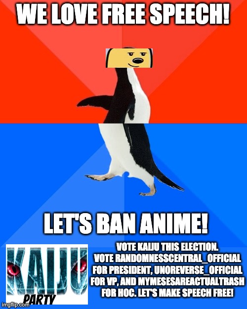 Socially Awesome Awkward Penguin | WE LOVE FREE SPEECH! LET'S BAN ANIME! VOTE KAIJU THIS ELECTION. VOTE RANDOMNESSCENTRAL_OFFICIAL FOR PRESIDENT, UNOREVERSE_OFFICIAL FOR VP, AND MYMESESAREACTUALTRASH FOR HOC. LET'S MAKE SPEECH FREE! | image tagged in memes,socially awesome awkward penguin | made w/ Imgflip meme maker