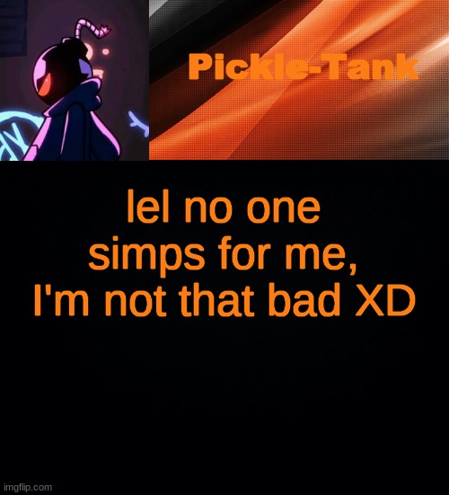 lel no one simps for me, I'm not that bad XD | image tagged in pickle-tank but he's whitty | made w/ Imgflip meme maker