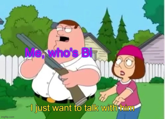 I just want to talk with him | Me, who's Bi | image tagged in i just want to talk with him | made w/ Imgflip meme maker