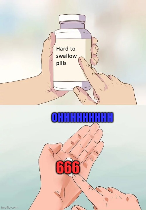 OHHHHHHHHHHHHHHHHH!!! | OHHHHHHHHH; 666 | image tagged in memes,hard to swallow pills | made w/ Imgflip meme maker