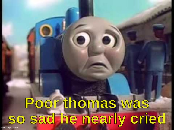 Thomas the Train  sad lg | Poor thomas was so sad he nearly cried | image tagged in thomas the train sad lg | made w/ Imgflip meme maker