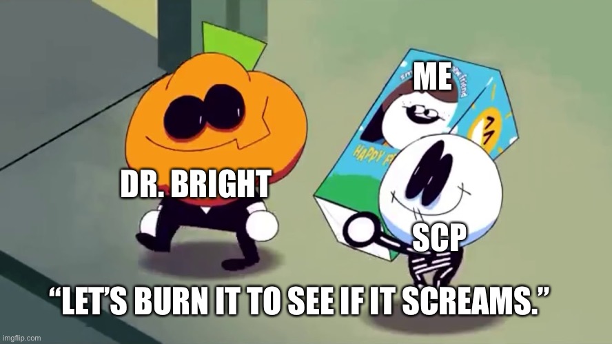 Lets burn it and see if it screams! | DR. BRIGHT SCP ME “LET’S BURN IT TO SEE IF IT SCREAMS.” | image tagged in lets burn it and see if it screams | made w/ Imgflip meme maker
