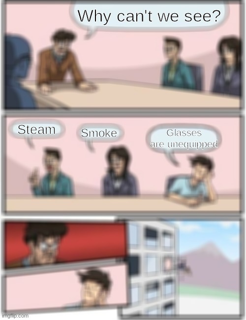 When you take your glasses off. | Why can't we see? Steam; Smoke; Glasses are unequipped | image tagged in memes,boardroom meeting suggestion | made w/ Imgflip meme maker