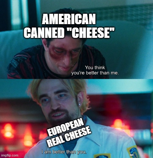 You think you're better than me? I am better than you. | AMERICAN CANNED "CHEESE"; EUROPEAN REAL CHEESE | image tagged in you think you're better than me i am better than you | made w/ Imgflip meme maker