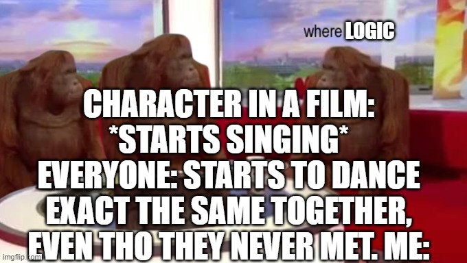 where banana | CHARACTER IN A FILM: *STARTS SINGING* EVERYONE: STARTS TO DANCE EXACT THE SAME TOGETHER, EVEN THO THEY NEVER MET. ME:; LOGIC | image tagged in where banana | made w/ Imgflip meme maker