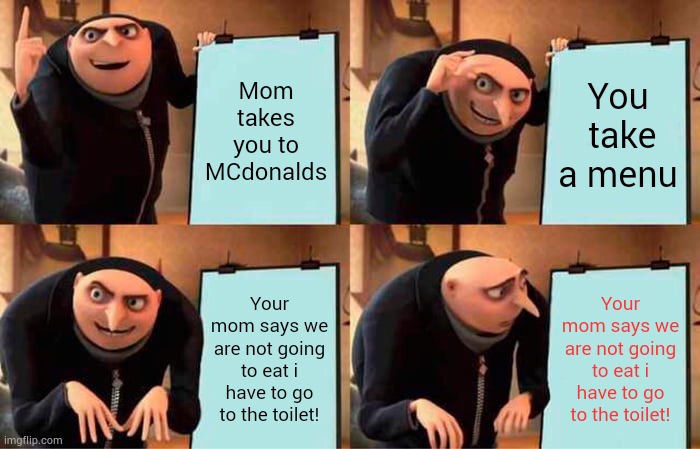 Gru's Plan Meme | Mom takes you to MCdonalds; You  take a menu; Your mom says we are not going to eat i have to go to the toilet! Your mom says we are not going to eat i have to go to the toilet! | image tagged in memes,gru's plan | made w/ Imgflip meme maker