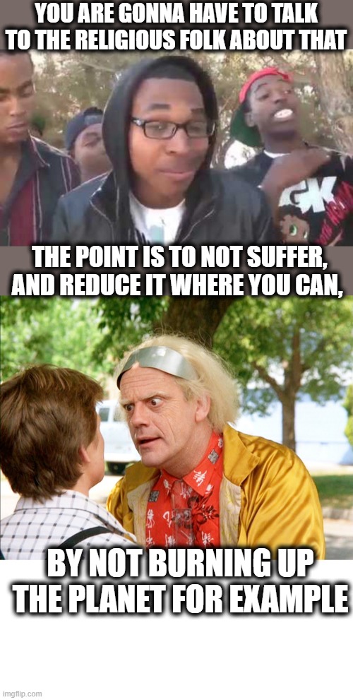 YOU ARE GONNA HAVE TO TALK TO THE RELIGIOUS FOLK ABOUT THAT THE POINT IS TO NOT SUFFER, AND REDUCE IT WHERE YOU CAN, BY NOT BURNING UP THE P | image tagged in i'm about to end this man's whole career,back to the future | made w/ Imgflip meme maker