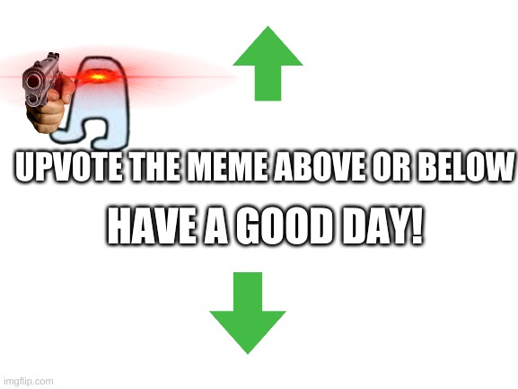 Please upvote the meme above or below! | UPVOTE THE MEME ABOVE OR BELOW; HAVE A GOOD DAY! | image tagged in blank white template | made w/ Imgflip meme maker