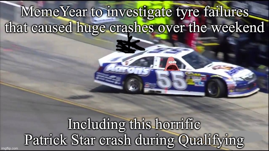 MemeYear had quite a few punctures over the weekend, including Choccy Milk and Karen in the race. | MemeYear to investigate tyre failures that caused huge crashes over the weekend; Including this horrific Patrick Star crash during Qualifying | image tagged in memeyear,nmcs,nascar,memes,puncture,tires | made w/ Imgflip meme maker
