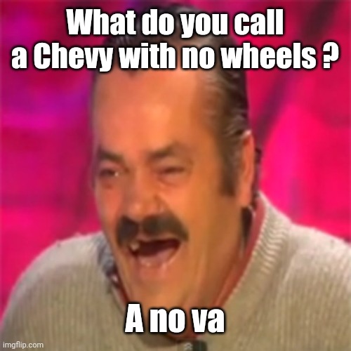 Laughing Mexican | What do you call a Chevy with no wheels ? A no va | image tagged in laughing mexican | made w/ Imgflip meme maker