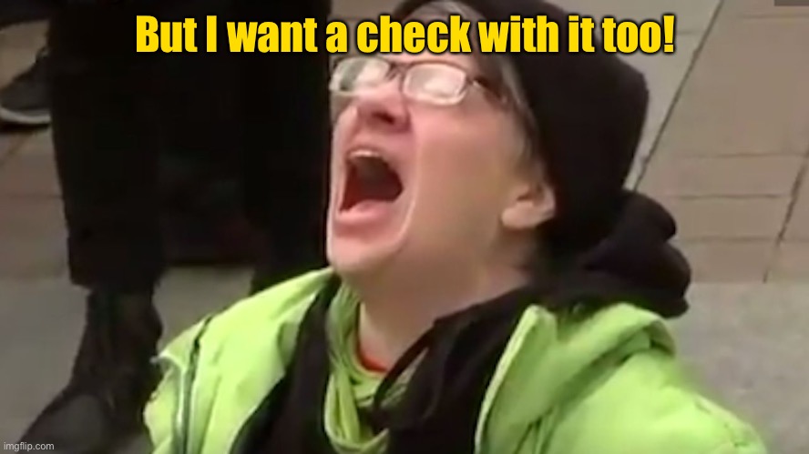 Screaming Liberal  | But I want a check with it too! | image tagged in screaming liberal | made w/ Imgflip meme maker