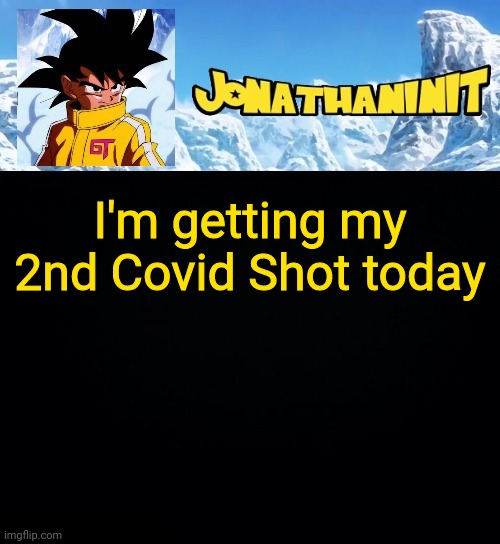 jonathaninit GT | I'm getting my 2nd Covid Shot today | image tagged in jonathaninit gt | made w/ Imgflip meme maker