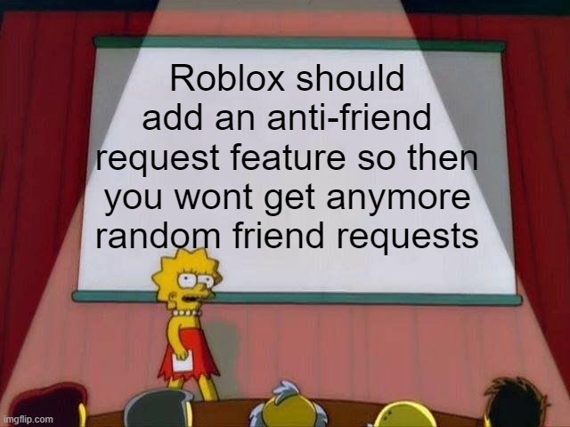 i get random friend requests from noobs and i hate it, this meme should help |  Roblox should add an anti-friend request feature so then you wont get anymore random friend requests | image tagged in lisa simpson's presentation | made w/ Imgflip meme maker
