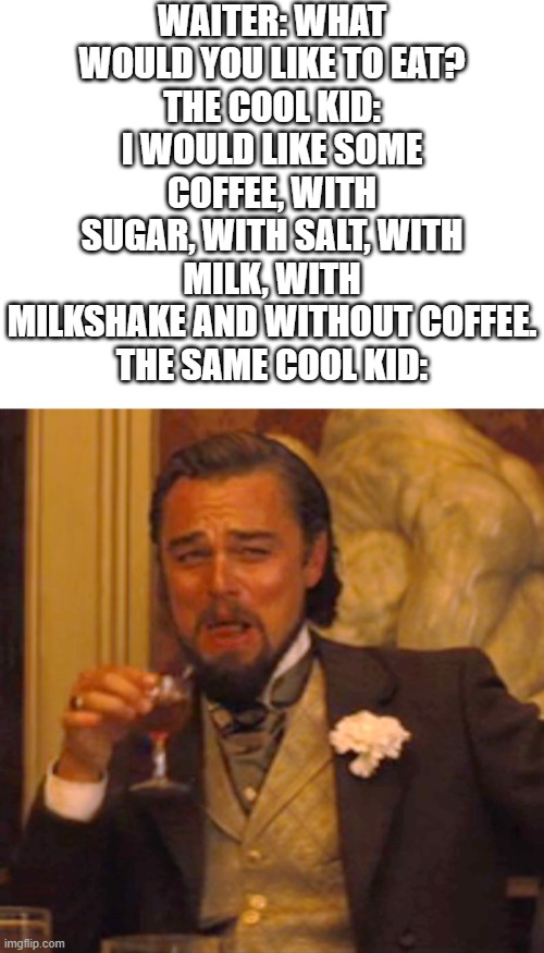 Laughing Leo Meme | WAITER: WHAT WOULD YOU LIKE TO EAT?
THE COOL KID: I WOULD LIKE SOME COFFEE, WITH SUGAR, WITH SALT, WITH MILK, WITH MILKSHAKE AND WITHOUT COFFEE.
THE SAME COOL KID: | image tagged in memes,laughing leo | made w/ Imgflip meme maker