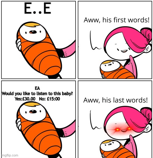 EA, would you like to view this meme? yes:$49.99 or No:$24.99 | E..E; EA
Would you like to listen to this baby?
Yes:£30.00   No: £15:00 | image tagged in aww his last words,memes,ea,ea sports,money,oof | made w/ Imgflip meme maker