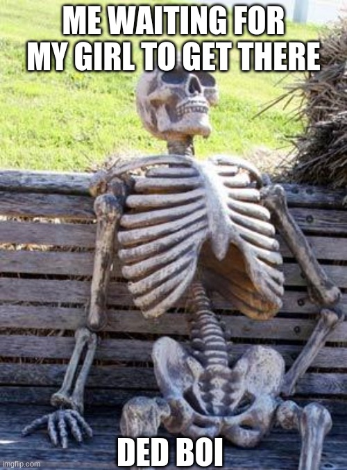 gfss be like | ME WAITING FOR MY GIRL TO GET THERE; DED BOI | image tagged in memes,waiting skeleton | made w/ Imgflip meme maker