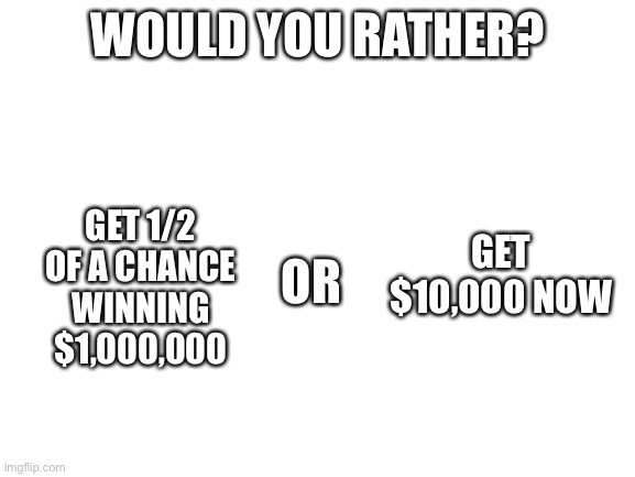 Would you rather (Write your answer in the comments) | WOULD YOU RATHER? GET $10,000 NOW; GET 1/2 OF A CHANCE WINNING $1,000,000; OR | image tagged in blank white template | made w/ Imgflip meme maker