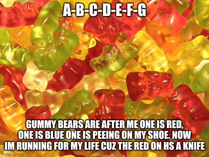 E | A-B-C-D-E-F-G; GUMMY BEARS ARE AFTER ME ONE IS RED, ONE IS BLUE ONE IS PEEING ON MY SHOE. NOW IM RUNNING FOR MY LIFE CUZ THE RED ON HS A KNIFE | image tagged in gummy bears | made w/ Imgflip meme maker
