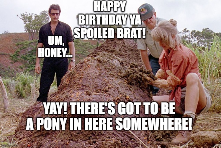 A failed attempt to provide the gift of knowledge | HAPPY BIRTHDAY YA SPOILED BRAT! UM, HONEY... YAY! THERE'S GOT TO BE A PONY IN HERE SOMEWHERE! | image tagged in jurassic park triceratops poop,pony,pile,doesn't get it | made w/ Imgflip meme maker