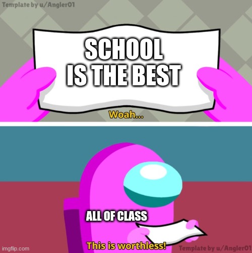 Among us woah this is worthless! | SCHOOL IS THE BEST; ALL OF CLASS | image tagged in among us woah this is worthless | made w/ Imgflip meme maker