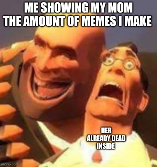 i agree | ME SHOWING MY MOM THE AMOUNT OF MEMES I MAKE; HER ALREADY DEAD INSIDE | image tagged in tf2,tf2 heavy,kill me | made w/ Imgflip meme maker