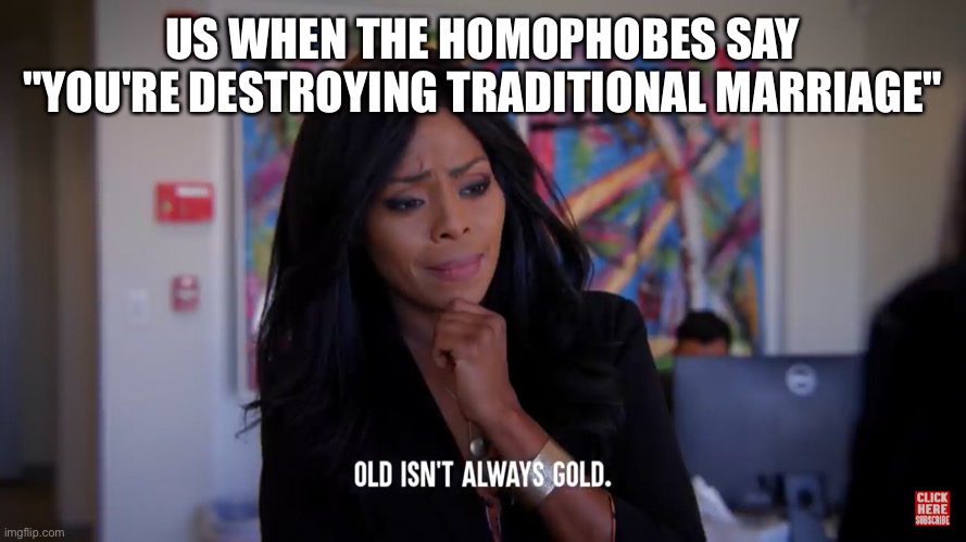 US WHEN THE HOMOPHOBES SAY "YOU'RE DESTROYING TRADITIONAL MARRIAGE" | image tagged in memes,gay,gay marriage | made w/ Imgflip meme maker
