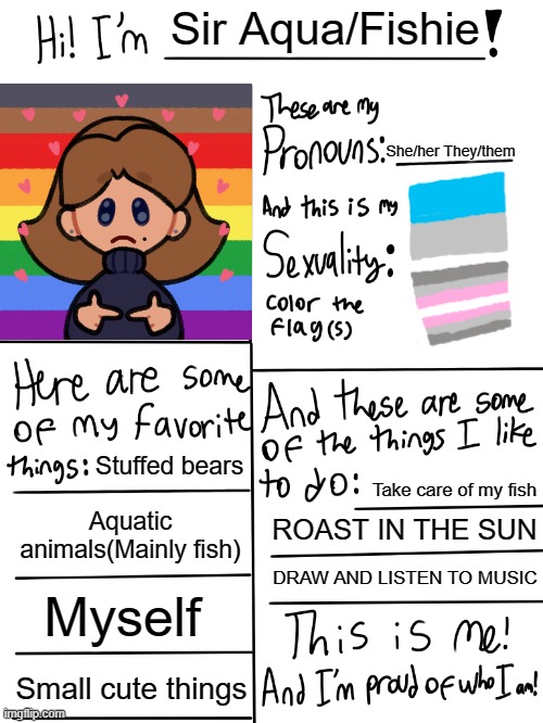 *Gently holds* |  Sir Aqua/Fishie; She/her They/them; Stuffed bears; Take care of my fish; Aquatic animals(Mainly fish); ROAST IN THE SUN; DRAW AND LISTEN TO MUSIC; Myself; Small cute things | image tagged in lgbtq stream account profile,lgbtq,demigirl,autosexual,pride | made w/ Imgflip meme maker