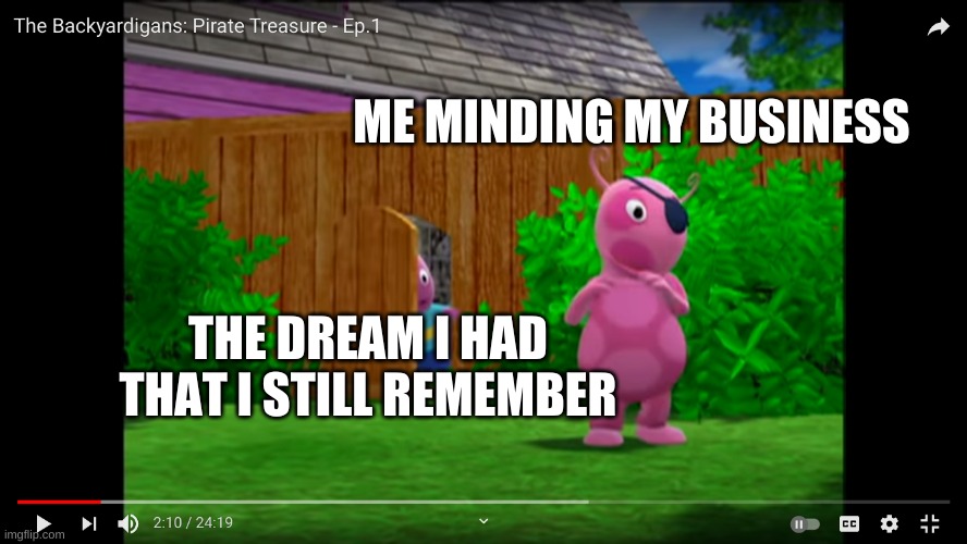 Paused at the right time | ME MINDING MY BUSINESS; THE DREAM I HAD THAT I STILL REMEMBER | image tagged in backyardigains,meme,dream | made w/ Imgflip meme maker