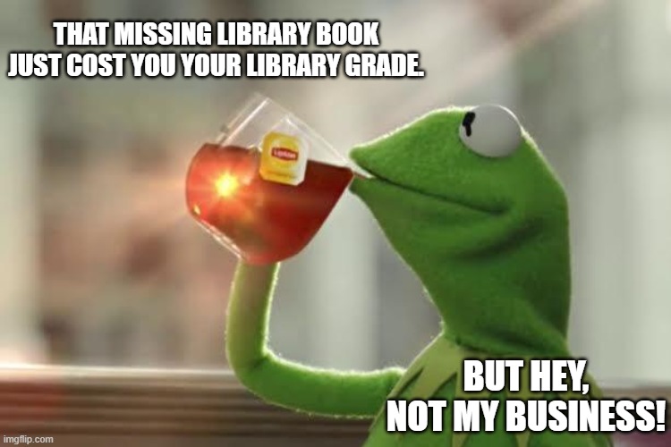 THAT MISSING LIBRARY BOOK JUST COST YOU YOUR LIBRARY GRADE. BUT HEY, NOT MY BUSINESS! | made w/ Imgflip meme maker