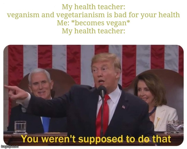 You weren't supposed to do that | My health teacher: veganism and vegetarianism is bad for your health
Me: *becomes vegan*
My health teacher: | image tagged in you weren't supposed to do that | made w/ Imgflip meme maker