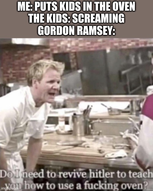 Do I need to revive Hitler Gorden Ramsey | ME: PUTS KIDS IN THE OVEN
THE KIDS: SCREAMING
GORDON RAMSEY: | image tagged in do i need to revive hitler gorden ramsey | made w/ Imgflip meme maker
