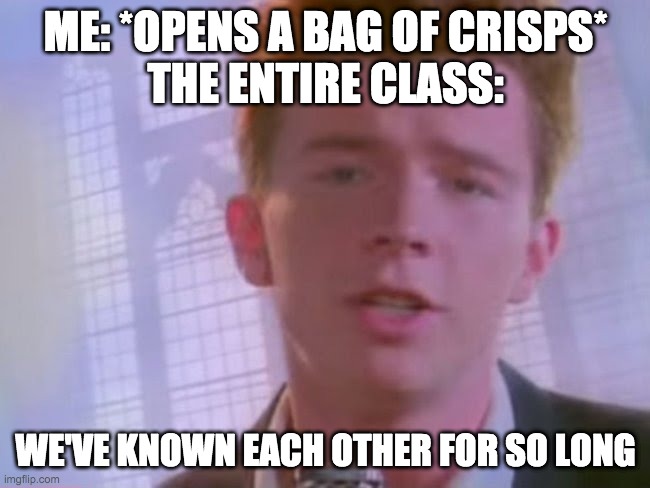 class be like |  ME: *OPENS A BAG OF CRISPS*
THE ENTIRE CLASS:; WE'VE KNOWN EACH OTHER FOR SO LONG | image tagged in rickroll | made w/ Imgflip meme maker