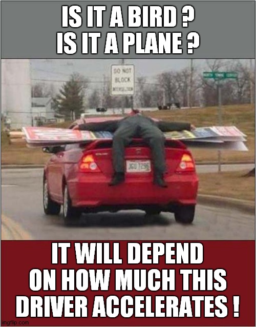 I Believe He Can Fly ! | IS IT A BIRD ?
IS IT A PLANE ? IT WILL DEPEND ON HOW MUCH THIS DRIVER ACCELERATES ! | image tagged in cars,dangerous,superman,flying,front page | made w/ Imgflip meme maker