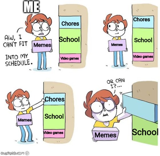 Schedule meme | ME; Chores; Chores; School; School; Memes; Memes; Video games; Video games; Chores; School; Memes; School; Video games; Memes | image tagged in schedule meme | made w/ Imgflip meme maker
