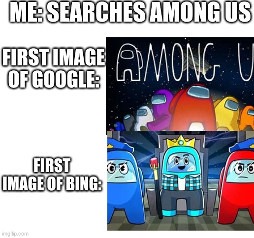 bing vs google: among us. | ME: SEARCHES AMONG US; FIRST IMAGE OF GOOGLE:; FIRST IMAGE OF BING: | image tagged in blank white template,bing,vs,google,among us | made w/ Imgflip meme maker