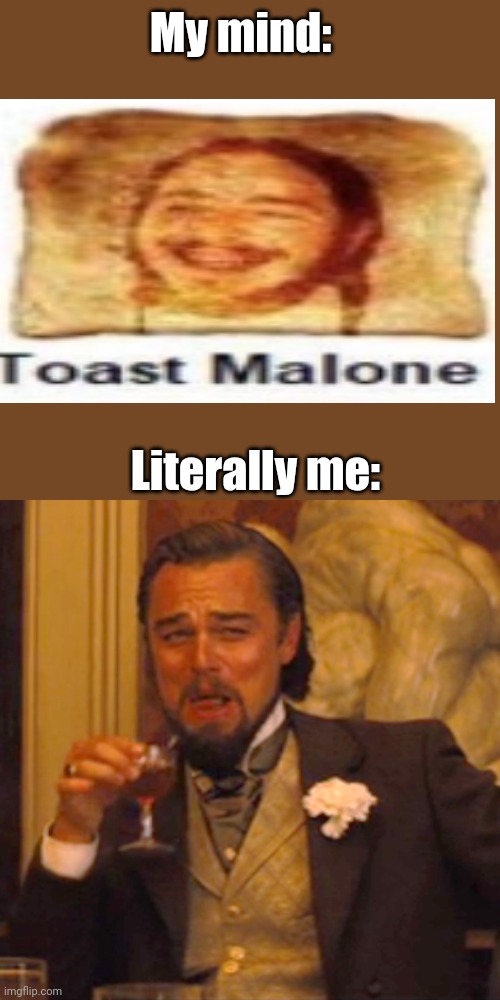toast malone. | My mind:; Literally me: | image tagged in toast malone | made w/ Imgflip meme maker